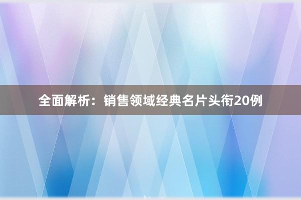 全面解析：销售领域经典名片头衔20例