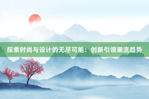 探索时尚与设计的无尽可能：创新引领潮流趋势